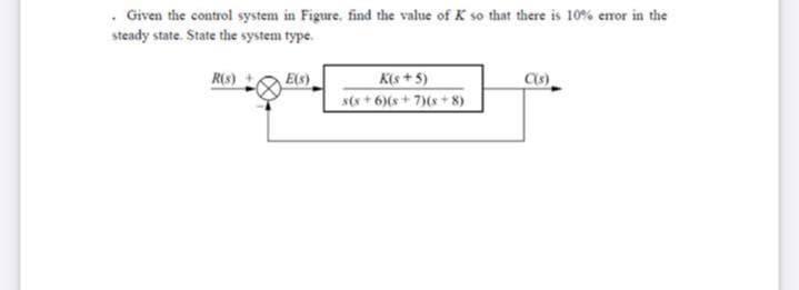 · Given the control system in Figure, find the value of K so that there is 10% eror in the
steady state. State the system type.
R(s)
Es)
K(s+ 5)
s(s + 6)(s+ 7)(s + 8)

