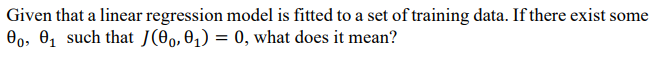 Given that a linear regression model is fitted to a set of training data. If there exist some
00, 0, such that J(0,,0,) = 0, what does it mean?
