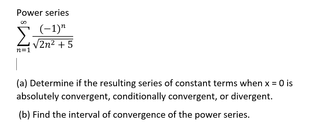 Power series
(-1)"
2n2 +5
n=1
0 is
(a) Determine if the resulting series of constant terms when x =
absolutely convergent, conditionally convergent, or divergent.
(b) Find the interval of convergence of the power series.
