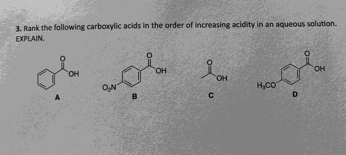 -
-
"
3. Rank the following carboxylic acids in the order of increasing acidity in an aqueous solution.
EXPLAIN.
-
-
-
"
-
A
OH
-
"
-
-
-
-
-
-
-
O₂N
B
OH
요
OH
HO
C
H3CO
D
OH