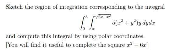 Sketch the region of integration corresponding to the integral
5(a² + y²)y dydx
and compute this integral by using polar coordinates.
You will find it useful to complete the square x² – 6x ]
