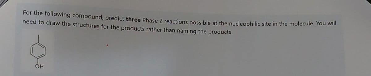 For the following compound, predict three Phase 2 reactions possible at the nucleophilic site in the molecule. You will
need to draw the structures for the products rather than naming the products.
ОН