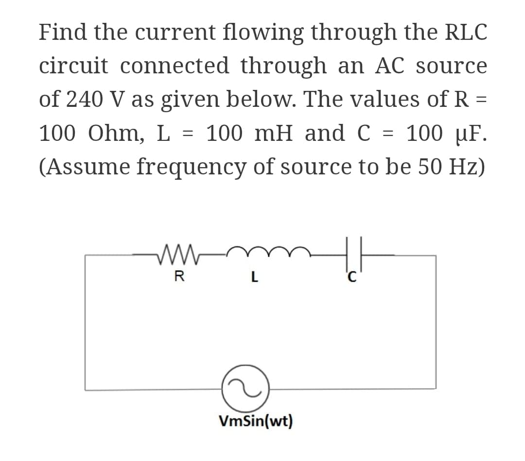 Find the current flowing through the RLC
circuit connected through an AC source
of 240 V as given below. The values of R =
100 Ohm, L = 100 mH and C = 100 µF.
(Assume frequency of source to be 50 Hz)
R
L
'C
VmSin(wt)
