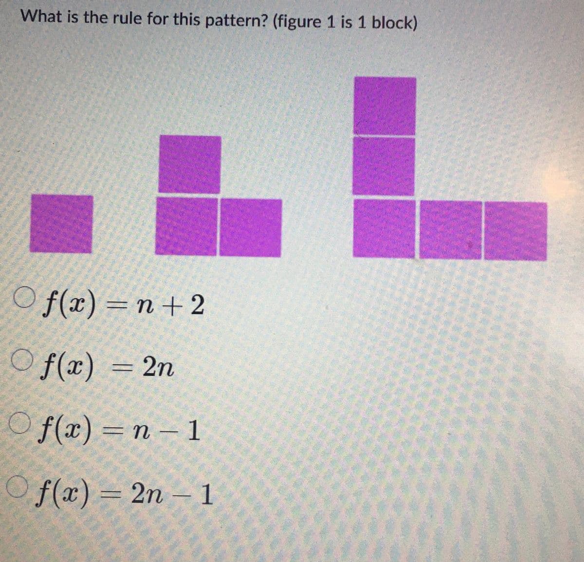 What is the rule for this pattern? (figure 1 is 1 block)
Of(x)=n+2
Of(x) = 2n
Of(x)=n-1
Of(x) = 2n-1
