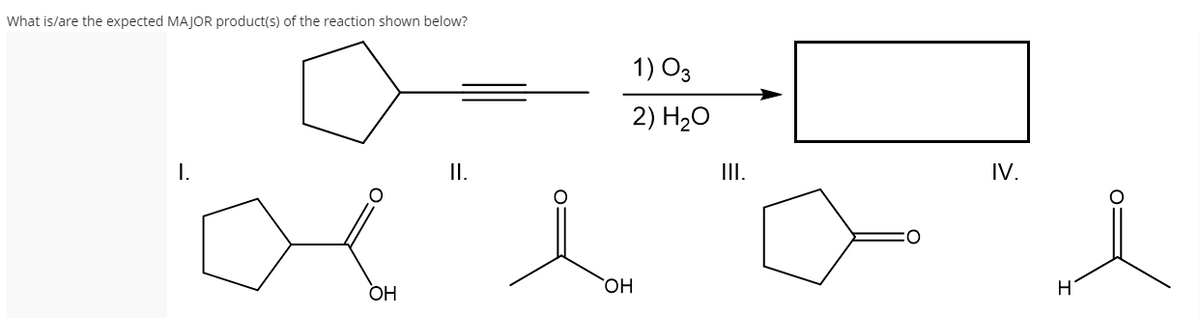 What is/are the expected MAJOR product(s) of the reaction shown below?
1) O3
2) H20
I.
II.
III.
IV.
O:
ОН
HO,
H
