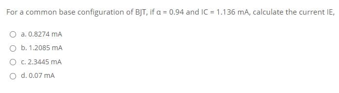 For a common base configuration of BJT, if a = 0.94 and IC = 1.136 mA, calculate the current IE,
O a. 0.8274 mA
O b. 1.2085 mA
O c. 2.3445 mA
O d. 0.07 mA
