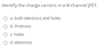 Identify the charge carriers in a N-channel JFET.
O a. both electrons and holes
O b. Protrons
O c. holes
O d. electrons
