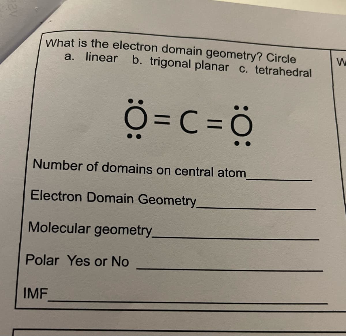 What is the electron domain geometry? Circle
a. linear
b. trigonal planar c. tetrahedral
Ö=C=ö
Number of domains on central atom
Electron Domain Geometry
Molecular geometry
Polar Yes or No
IMF

