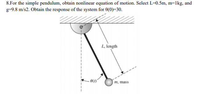 8.For the simple pendulum, obtain nonlinear equation of motion. Select L=0.5m, m=1kg, and
g-9.8 m/s2. Obtain the response of the system for 0(0)=30.
L, length
– 0(1)
m, mass

