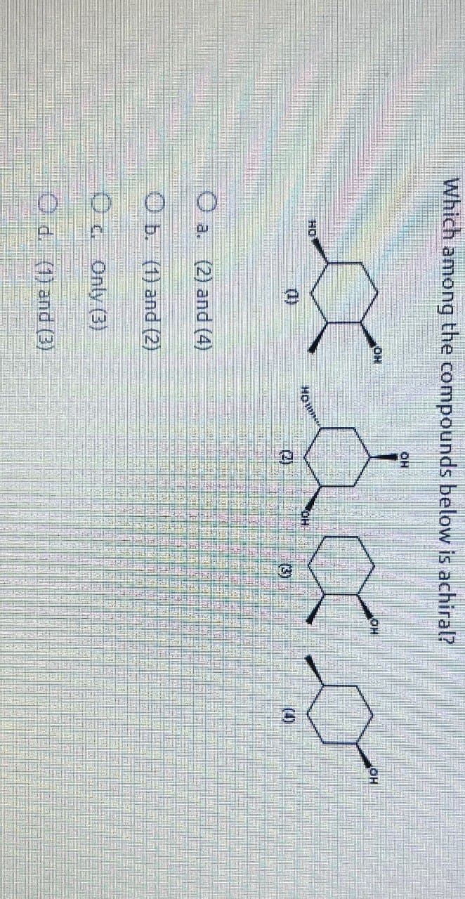 Which among the compounds below is achiral?
OH
OH
OH
OH
x λ α s
OH
(1)
How
(2)
OH
(3)
(4)
O a.
(2) and (4)
Ob. (1) and (2)
Oc. Only (3)
Od. (1) and (3)