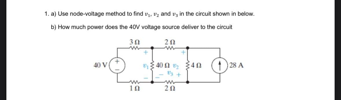 1. a) Use node-voltage method to find v₁, v₂ and v3 in the circuit shown in below.
b) How much power does the 40V voltage source deliver to the circuit
302
www
202
w
40 V
+
w
102
40Ω 34Ω
23 +
w
202
28 A