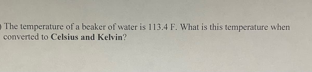 The temperature of a beaker of water is 113.4 F. What is this temperature when
converted to Celsius and Kelvin?