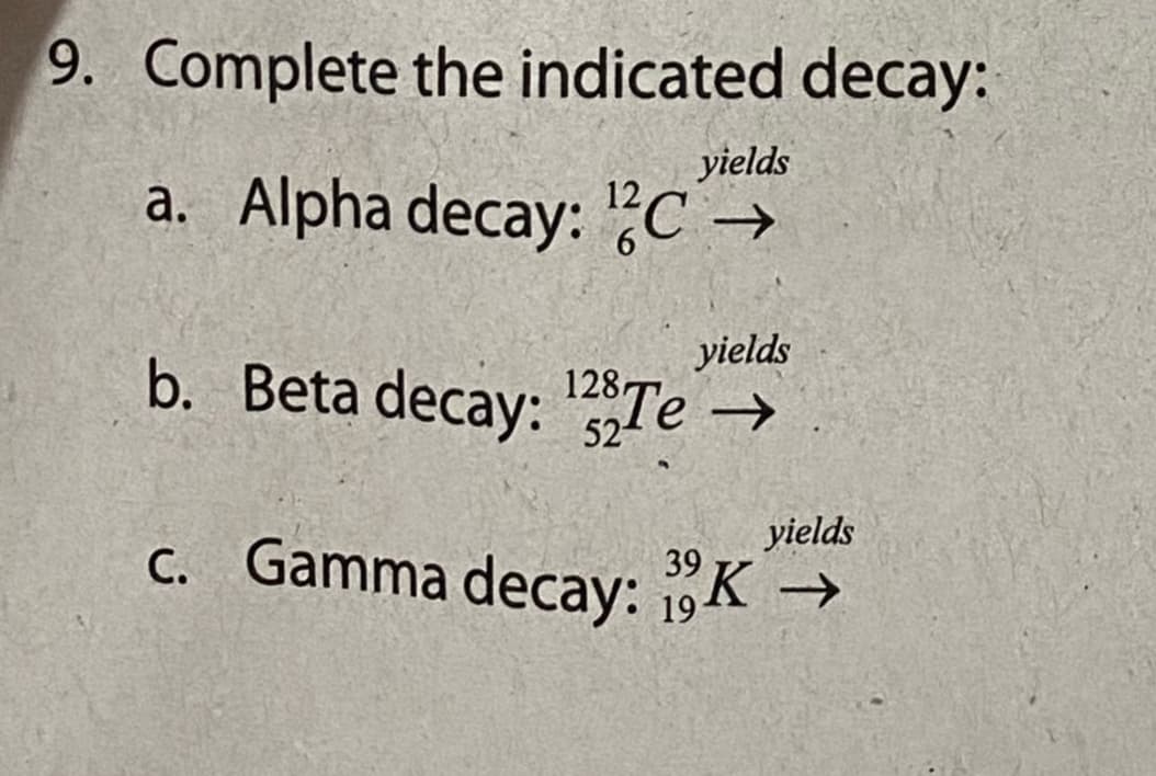 9. Complete the indicated decay:
a. Alpha decay: C →
yields
12
yields
b. Beta decay: Te →
1287
52
C. Gamma decay: 19K →
yields
39
