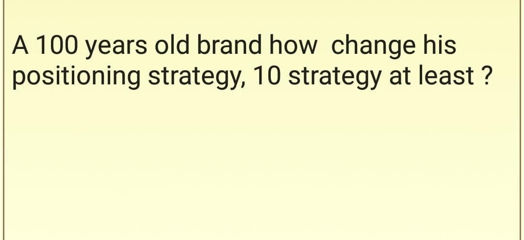 A 100 years old brand how change his
positioning strategy, 10 strategy at least ?
