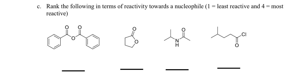 c. Rank the following in terms of reactivity towards a nucleophile (1 = least reactive and 4 = most
reactive)
