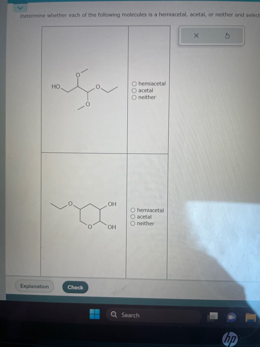 Determine whether each of the following molecules is a hemiacetal, acetal, or neither and select
Explanation
aça
HO
Check
OH
OH
O hemiacetal
O acetal
O neither
O hemiacetal
O acetal
O neither
Search
X
hp