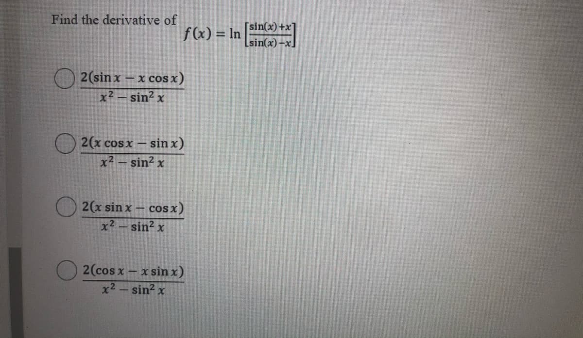 Find the derivative of
[sin(x) +x]
f(x) = In
%3D
Lsin(x)-x]
2(sinx- x cos x)
x2 - sin? x
)2(x cosx- sin x)
x2 – sin2 x
O 2(x sin x- cos x)
x2 - sin2 x
2(cos x- x sin x)
x2- sin2 x
