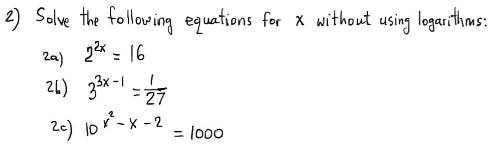 2) Solve the following equations for X without using logarithms:
2a)
22x = 16
21) 3x-1 - 27
Ze) 10
- X - 2
= lo00
%3D
