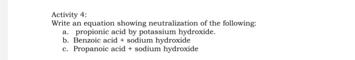Activity 4:
Write an equation showing neutralization of the following:
a. propionic acid by potassium hydroxide.
b. Benzoic acid + sodium hydroxide
c. Propanoic acid + sodium hydroxide
