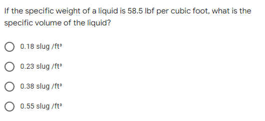 If the specific weight of a liquid is 58.5 lbf per cubic foot, what is the
specific volume of the liquid?
0.18 slug /ft³
0.23 slug /ft³
0.38 slug /ft³
O 0.55 slug /ft³