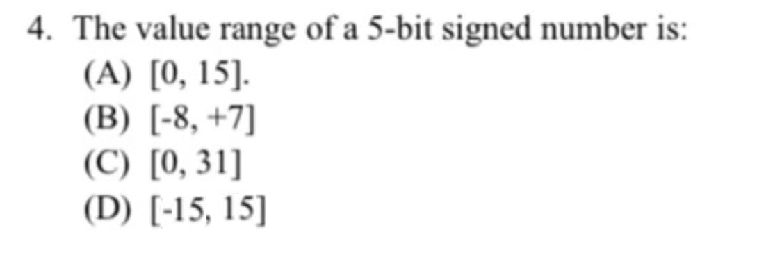4. The value range of a 5-bit signed number is:
(A) [0, 15].
(B) [-8, +7]
(C) [0, 31]
(D) [-15, 15]
