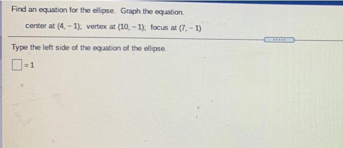 Find an equation for the ellipse. Graph the equation.
center at (4, - 1); vertex at (10, – 1); focus at (7, - 1)
.....
Type the left side of the equation of the ellipse.
