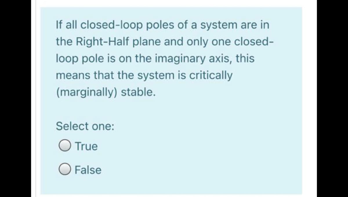 If all closed-loop poles of a system are in
the Right-Half plane and only one closed-
loop pole is on the imaginary axis, this
means that the system is critically
(marginally) stable.
Select one:
O True
O False
