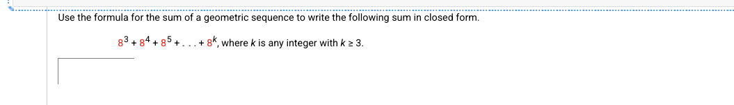 Use the formula for the sum of a geometric sequence to write the following sum in closed form.
83 +84 +85+...+ 8k, where k is any integer with k ≥ 3.