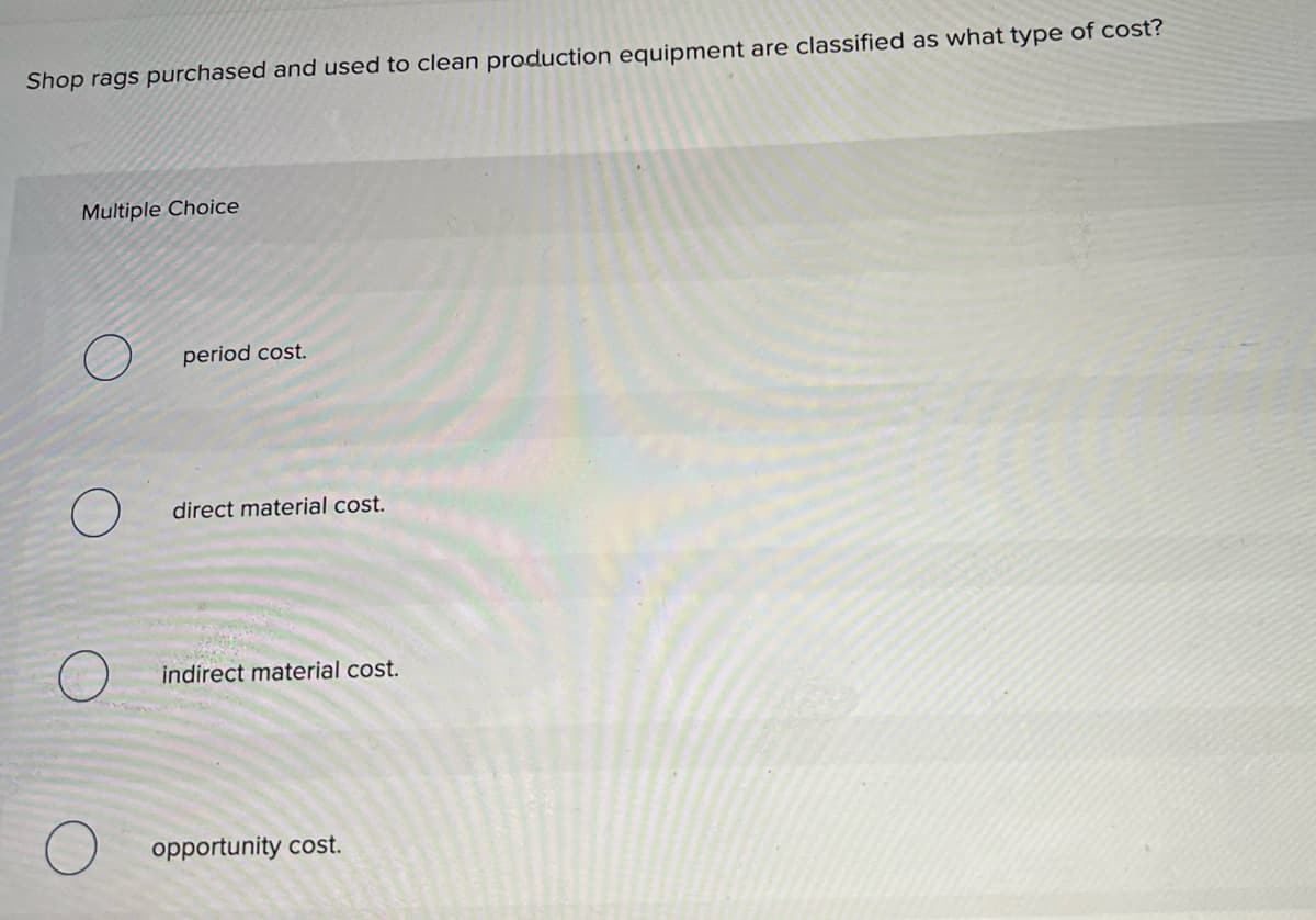 Shop rags purchased and used to clean production equipment are classified as what type of cost?
Multiple Choice
period cost.
direct material cost.
indirect material cost.
opportunity cost.