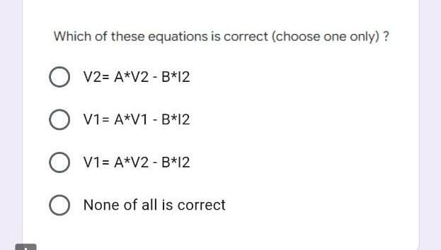 Which of these equations is correct (choose one only) ?
O V2= A*V2 - B*12
O V1= A*V1 - B*12
O V1= A*V2 - B*12
O None of all is correct