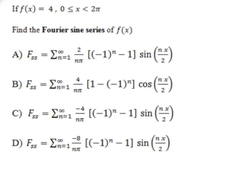 If f(x) = 4,0 <x < 2n
Find the Fourier sine series of f(x)
A) Fes = En=1
[(-1)" – 1] sin ()
S
%3D1
2
B) Fs = E=1
[1–(-1)"] cos ("*)
n%3D1
C) Fs = E1 [(-1)" – 1] sin (**)
Zn=1
D) F, = E=1 [(-1)" – 1] sin (",*)
