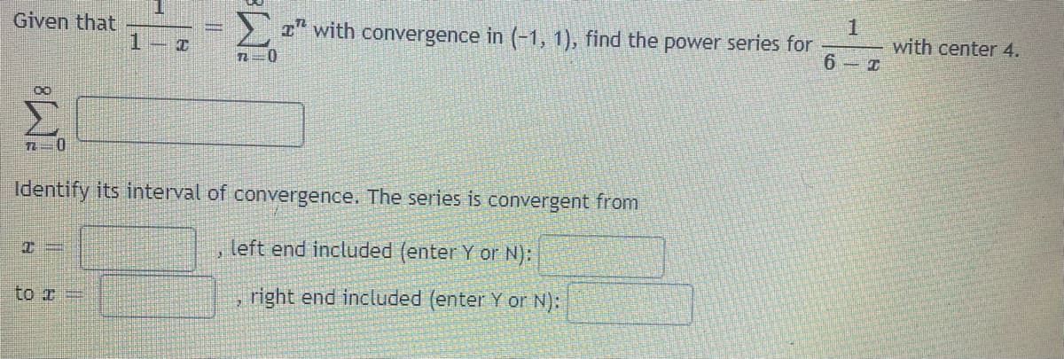 Given that
, T" with convergence in (-1, 1), find the power series for
1
with center 4.
Identify its interval of convergence. The series is convergent from
left end included (enter Y or N):
to a =
right end included (enter Y or N):
