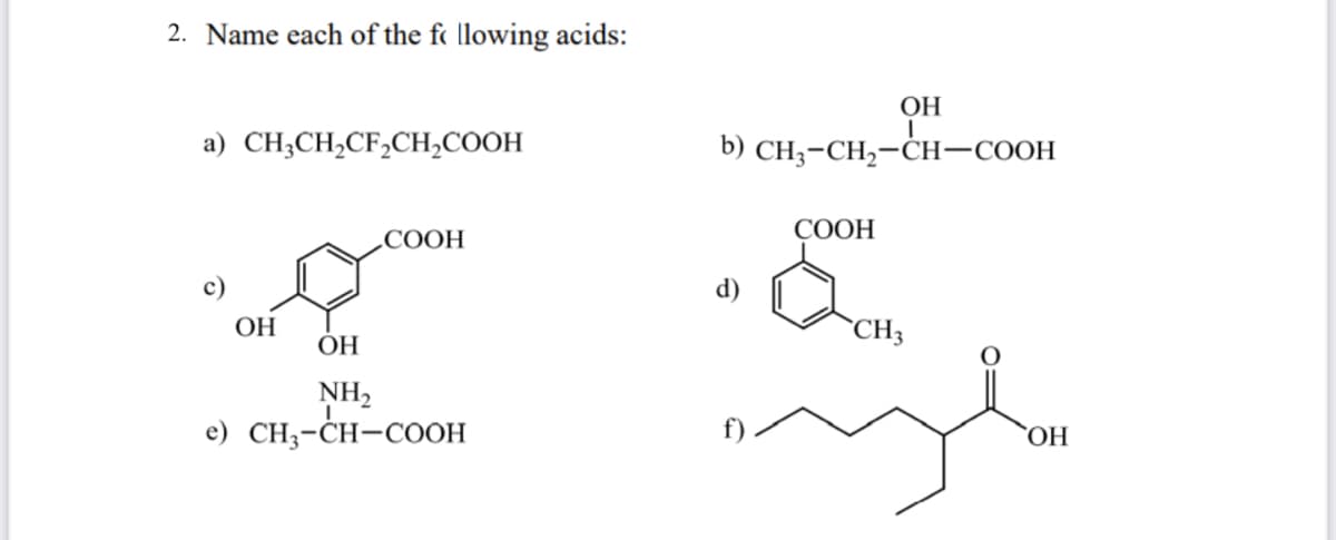 2. Name each of the fo llowing acids:
ОН
a) CH;CH,CF,CH,COOH
b) CH3-CH2-ĊH-COOH
СООН
„COOH
c)
d)
ОН
`CH3
ОН
NH2
e) сH,-сн-соон
ОН

