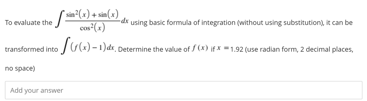 sin²(x) + sin(x)
cos2(x)
To evaluate the
dx using basic formula of integration (without using substitution), it can be
transformed into
|F(x) – 1) dx_
Determine the value of f (x) if x = 1.92 (use radian form, 2 decimal places,
no space)
Add your answer
