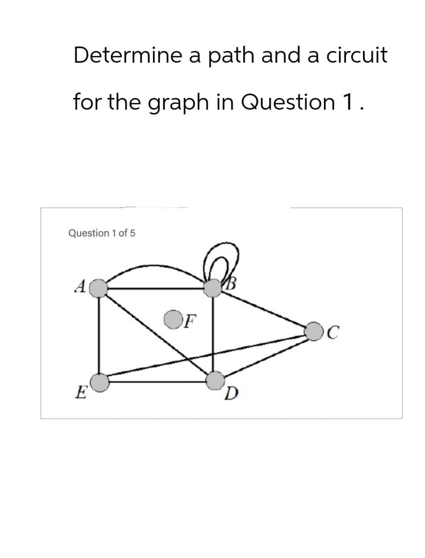 Determine a path and a circuit
for the graph in Question 1.
Question 1 of 5
A
Ε
D