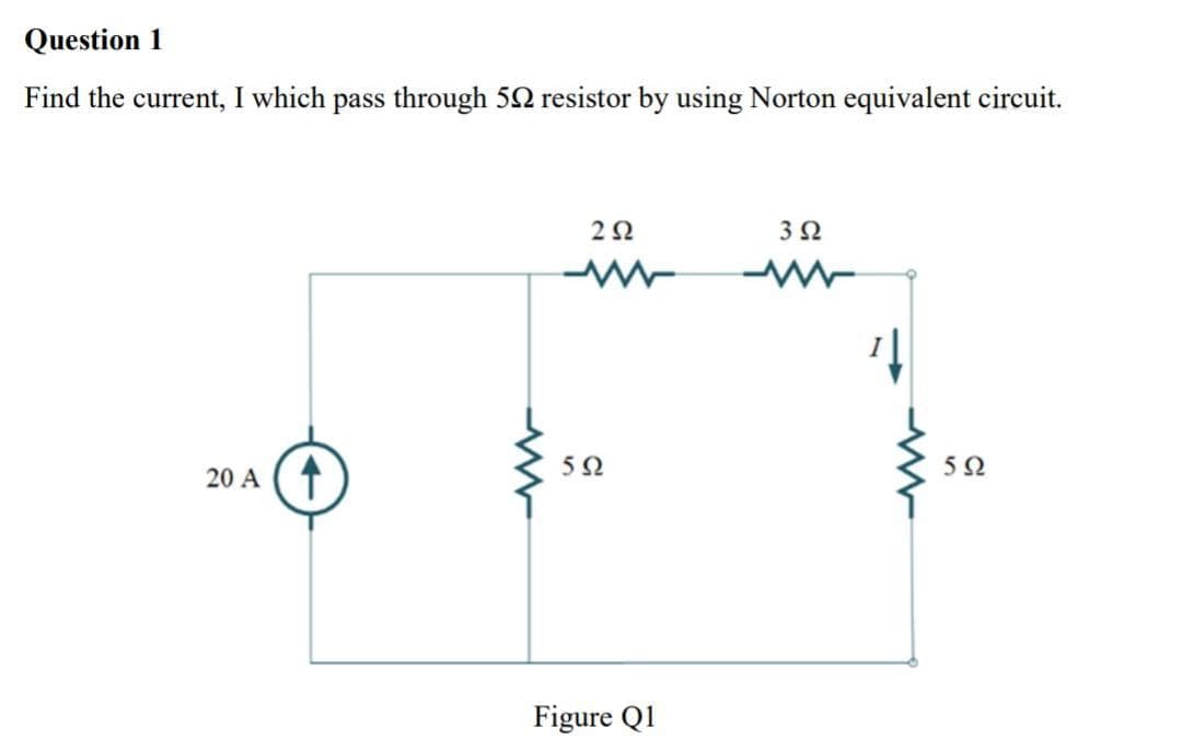 Question 1
Find the current, I which pass through 52 resistor by using Norton equivalent circuit.
2Ω
3Ω
52
20 A
Figure Q1
