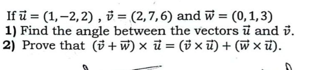 If u = (1,2,2), = (2,7,6) and w = (0,1,3)
1) Find the angle between the vectors u and v.
2) Prove that (v+w) × u = (v×ū) + (w×ū).