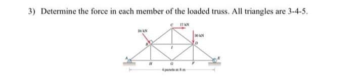 3) Determine the force in each member of the loaded truss. All triangles are 3-4-5.
24 kN
17 AN
DOWN
"
4 panels at m
D