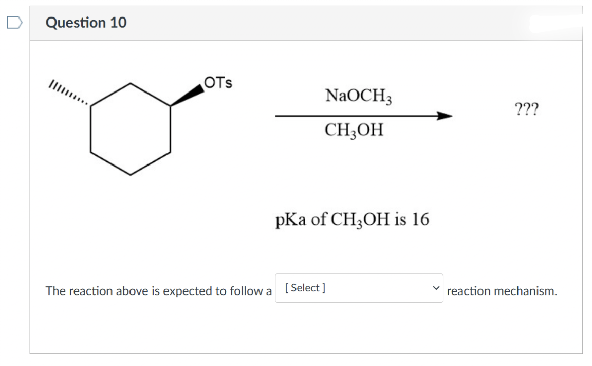0
Question 10
OTS
The reaction above is expected to follow a
NaOCH3
CH3OH
pKa of CH3OH is 16
[Select]
???
✓reaction mechanism.