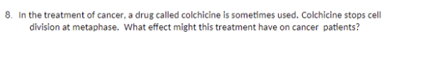 8. In the treatment of cancer, a drug called colchicine is sometimes used. Colchicine stops cell
division at metaphase. What effect might this treatment have on cancer patients?