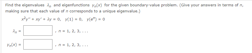 Find the eigenvalues and eigenfunctions yn(x) for the given boundary-value problem. (Give your answers in terms of n,
making sure that each value of n corresponds to a unique eigenvalue.)
x²y" + xy' + 2y = 0, y(1)= 0, y(e) = 0
2n =
Yn(x) =
, n = 1, 2, 3, ...
, n = 1, 2, 3,...