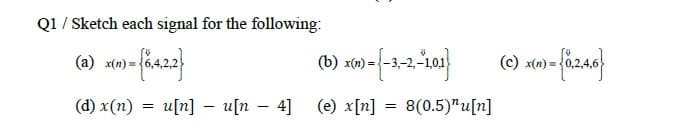 Q1 / Sketch each signal for the following:
a n {X422}
(d) x(n) = u[n] — u[n — 4]
—
=
(b) x(n) = (-3,-2,-1,01}
(e) x[n]
=
8(0.5)Ju[n]
© = = {8246}