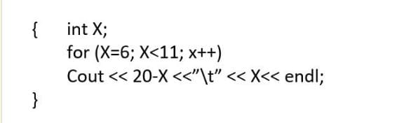 {
for (X=6; X<11; x++)
Cout << 20-X <<"\t" << X<< endl;
}
int X;
