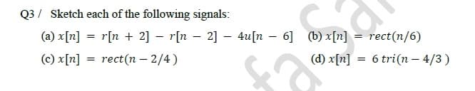 Q3 Sketch each of the following signals:
(a) x[n]
(c) x[n]
=
=
r[n+ 2]r[n 2] 4u[n 6] (b) x[n] = rect(n/6)
rect(n-2/4)
(d) x[n] = 6 tri(n-4/3)
-
-