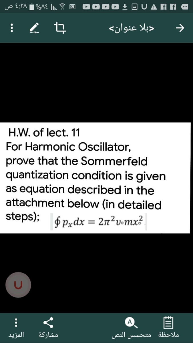 ۲۸: ص
+ O U A A Fi
دبلا عنوان<
>
H.W. of lect. 11
For Harmonic Oscillator,
prove that the Sommerfeld
quantization condition is given
as equation described in the
attachment below (in detailed
steps);
$pxdx = 2n²v•mx?
A
المزید
مشاركة
النص
متحس س
ملاحظة
