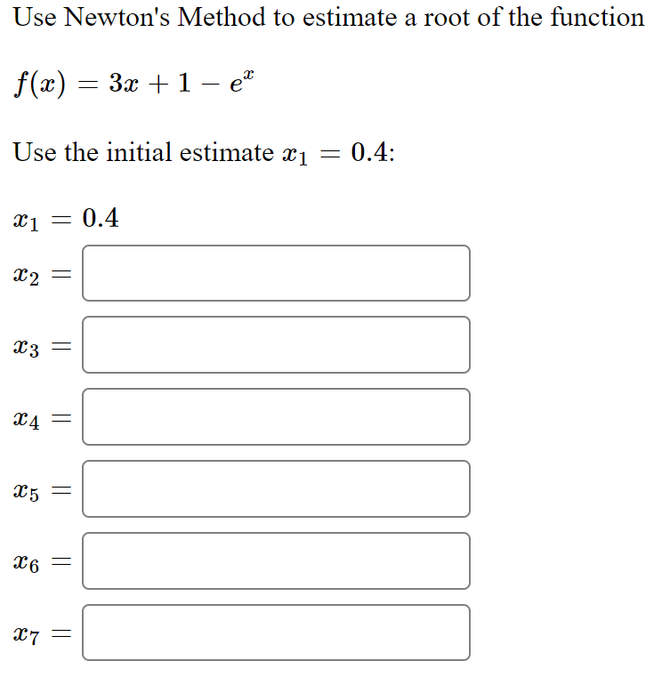Use Newton's Method to estimate a root of the function
f(x) = 3x + 1 – eª
Use the initial estimate x₁ = 0.4:
x1 = 0.4
x2
x 3
X4 =
x5
x6
x7
=
J▬▬▬
