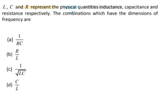 L,C and R represent the physıcal quantities inductance, capacitance and
resistance respectively. The combinations which have the dimensions of
frequency are
(a)
RC
R
(b)
L
(c)
VIC
(d) i
L
