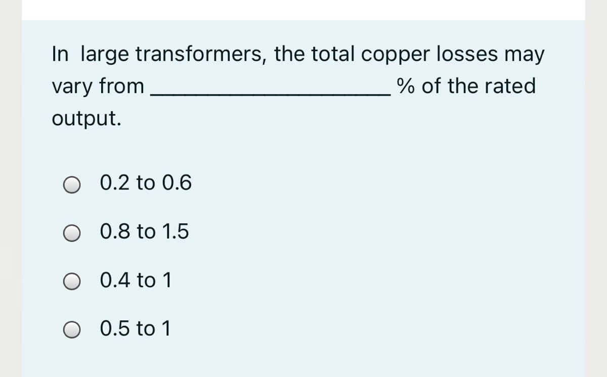 In large transformers, the total copper losses may
vary from
% of the rated
output.
O 0.2 to 0.6
O 0.8 to 1.5
O 0.4 to 1
O 0.5 to 1
