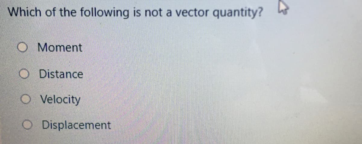 Which of the following is not a vector quantity?
O Moment
O Distance
O Velocity
O Displacement
