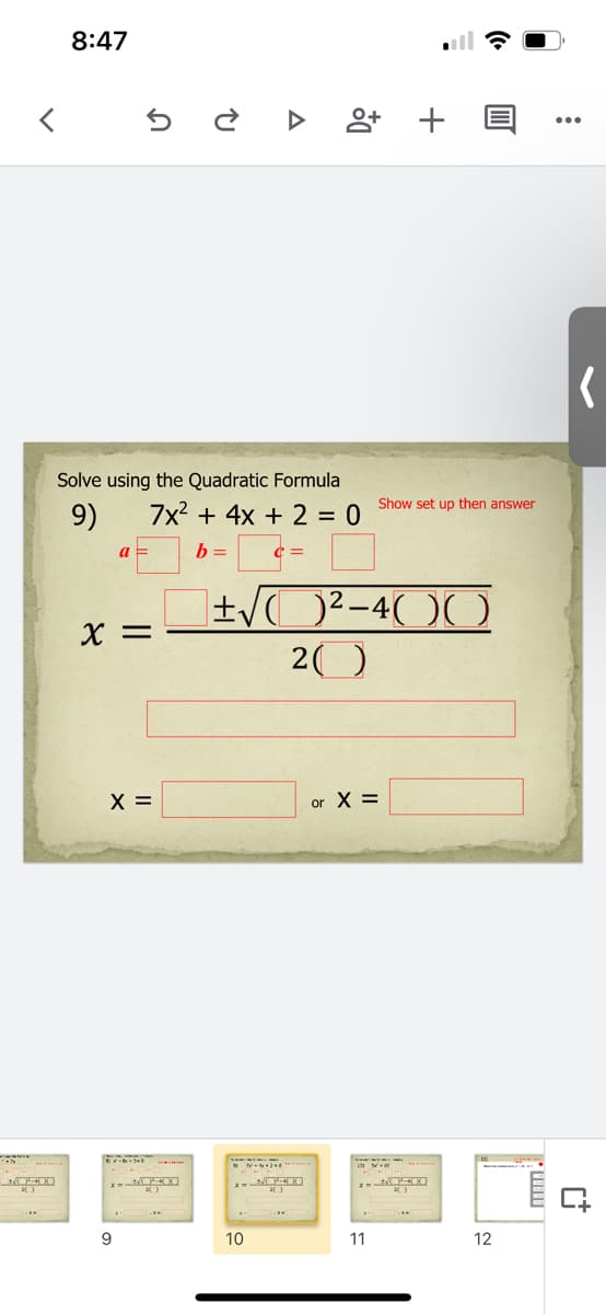 8:47
앙+
Solve using the Quadratic Formula
Show set up then answer
9)
7x2 + 4x + 2 = 0
a =
b =
]±/O²-4( )(
X =
20
X =
or X =
10
11
12
